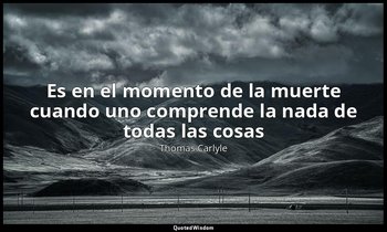 «Es en el momento de la muerte cuando uno comprende la nada de todas las cosas». — Thomas Carlyle