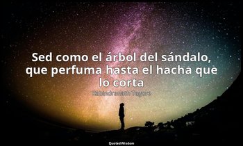 «Sed como el árbol del sándalo, que perfuma hasta el hacha que lo corta». — Rabindranath Tagore