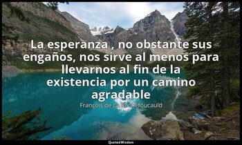 «La esperanza , no obstante sus engaños, nos sirve al menos para llevarnos al fi — François de La Rochefoucauld