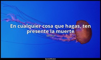 «En cualquier cosa que hagas, ten presente la muerte». — Séneca