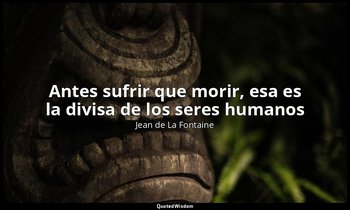 «Antes sufrir que morir, esa es la divisa de los seres humanos». — Jean de La Fontaine