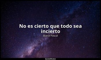 «No es cierto que todo sea incierto». — Blaise Pascal