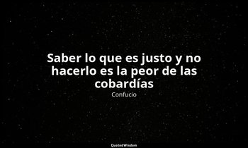 «Saber lo que es justo y no hacerlo es la peor de las cobardías». — Confucio