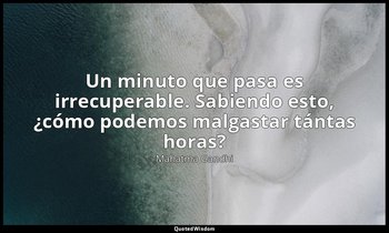«Un minuto que pasa es irrecuperable. Sabiendo esto, ¿cómo podemos malgastar tán — Mahatma Gandhi