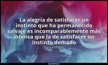 «La alegría de satisfacer un instinto que ha permanecido salvaje es incomparable — Sigmund Freud