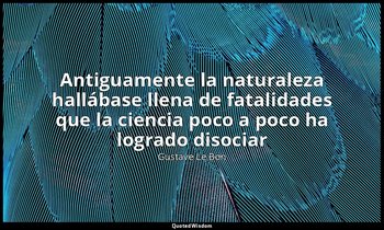 «Antiguamente la naturaleza hallábase llena de fatalidades que la ciencia poco a — Gustave Le Bon