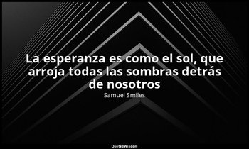 «La esperanza es como el sol, que arroja todas las sombras detrás de nosotros». — Samuel Smiles