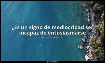 «¿Es un signo de mediocridad ser incapaz de entusiasmarse». — Honoré de Balzac