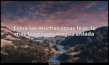 «Entre las muchas cosas feas, la más fea es una lengua afilada». — Friedrich Schiller