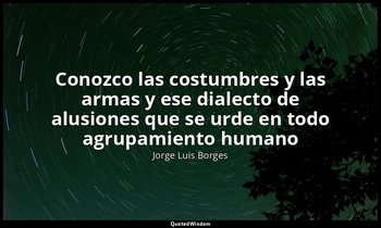 «Conozco las costumbres y las armas y ese dialecto de alusiones que se urde en t — Jorge Luis Borges