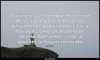 «Molière era el hombre más triste de su siglo, y entre nosotros difícilmente pud — Molière