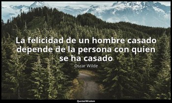 «La felicidad de un hombre casado depende de la persona con quien se ha casado». — Oscar Wilde