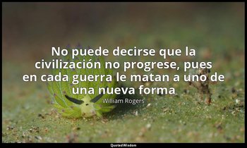 «No puede decirse que la civilización no progrese, pues en cada guerra le matan  — William Rogers