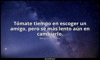 Tómate tiempo en escoger un amigo, pero sé más lento aún en cambiarlo. — Benjamin Franklin
