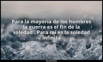 «Para la mayoría de los hombres la guerra es el fin de la soledad . Para mí es l — Albert Camus