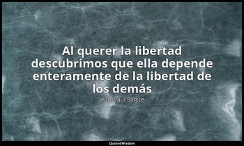 «Al querer la libertad descubrimos que ella depende enteramente de la libertad d — Jean-Paul Sartre
