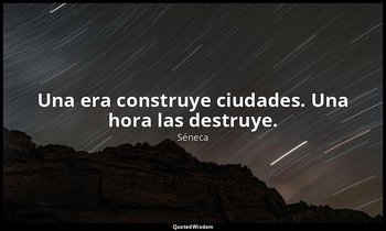 Una era construye ciudades. Una hora las destruye. — Séneca