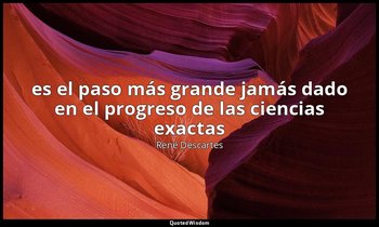 « es el paso más grande jamás dado en el progreso de las ciencias exactas». — René Descartes
