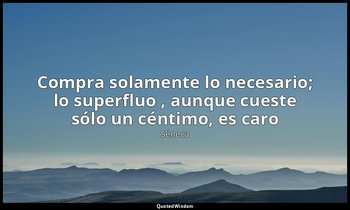«Compra solamente lo necesario; lo superfluo , aunque cueste sólo un céntimo, es — Séneca