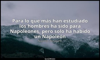 «Para lo que más han estudiado los hombres ha sido para Napoleones, pero solo ha — Napoleón Bonaparte