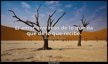 El amor vive más de lo que da que de lo que recibe. — Concepción Arenal