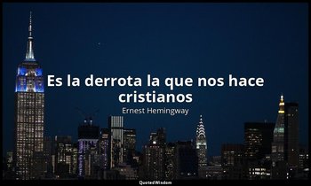 «Es la derrota la que nos hace cristianos». — Ernest Hemingway