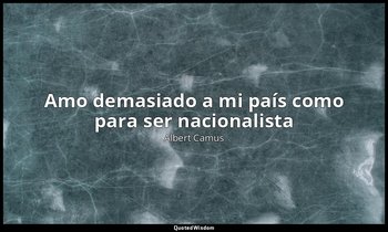 «Amo demasiado a mi país como para ser nacionalista ». — Albert Camus