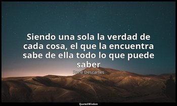 «Siendo una sola la verdad de cada cosa, el que la encuentra sabe de ella todo l — René Descartes
