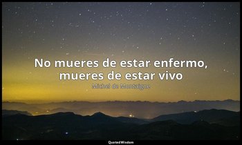 «No mueres de estar enfermo, mueres de estar vivo». — Michel de Montaigne