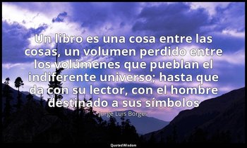 «Un libro es una cosa entre las cosas, un volumen perdido entre los volúmenes qu — Jorge Luis Borges