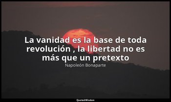 «La vanidad es la base de toda revolución , la libertad no es más que un pretext — Napoleón Bonaparte