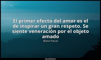 «El primer efecto del amor es el de inspirar un gran respeto. Se siente veneraci — Blaise Pascal