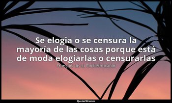 «Se elogia o se censura la mayoría de las cosas porque está de moda elogiarlas o — François de La Rochefoucauld