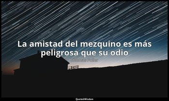 «La amistad del mezquino es más peligrosa que su odio ». — Thomas Fuller