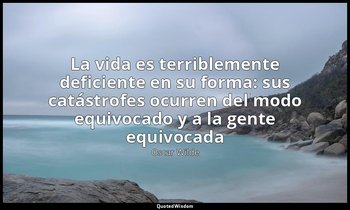 «La vida es terriblemente deficiente en su forma: sus catástrofes ocurren del mo — Oscar Wilde