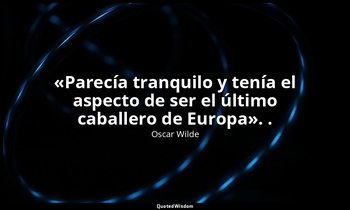 «Parecía tranquilo y tenía el aspecto de ser el último caballero de Europa». . — Oscar Wilde