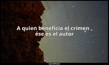 «A quien beneficia el crimen , ése es el autor». — Séneca