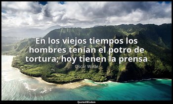 «En los viejos tiempos los hombres tenían el potro de tortura; hoy tienen la pre — Oscar Wilde