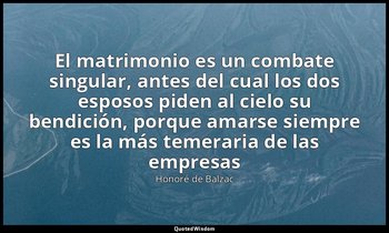 «El matrimonio es un combate singular, antes del cual los dos esposos piden al c — Honoré de Balzac