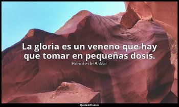 La gloria es un veneno que hay que tomar en pequeñas dosis. — Honoré de Balzac