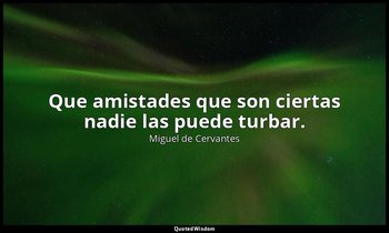 Que amistades que son ciertas nadie las puede turbar. — Miguel de Cervantes