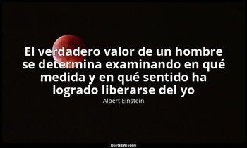 «El verdadero valor de un hombre se determina examinando en qué medida y en qué  — Albert Einstein