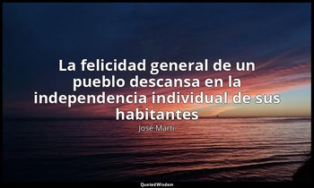 «La felicidad general de un pueblo descansa en la independencia individual de su — José Martí
