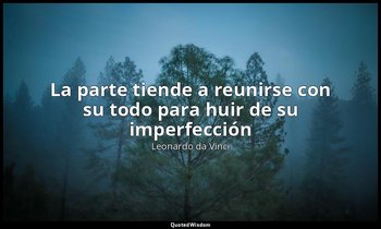 «La parte tiende a reunirse con su todo para huir de su imperfección». — Leonardo da Vinci