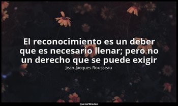 «El reconocimiento es un deber que es necesario llenar; pero no un derecho que s — Jean-Jacques Rousseau