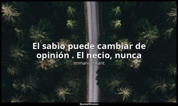 «El sabio puede cambiar de opinión . El necio, nunca». — Immanuel Kant