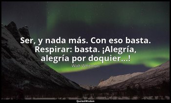 «Ser, y nada más. Con eso basta. Respirar: basta. ¡Alegría, alegría por doquier. — Walt Whitman