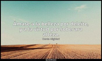 Ámase a la belleza por deleite, y a la virtud por soberara alteza. — Dante Alighieri