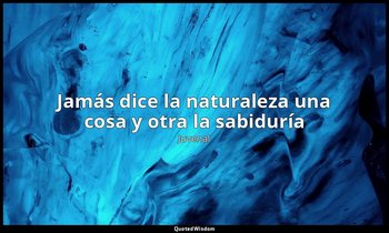 «Jamás dice la naturaleza una cosa y otra la sabiduría ». — Juvenal