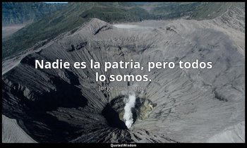 Nadie es la patria, pero todos lo somos. — Jorge Luis Borges